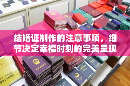 嘉禾结婚证制作的注意事项，细节决定幸福时刻的完美呈现